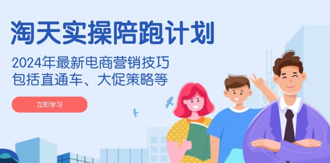 淘天实操陪跑计划，2024年最新电商营销技巧，包括直通车、大促策略等-阿瑞网创