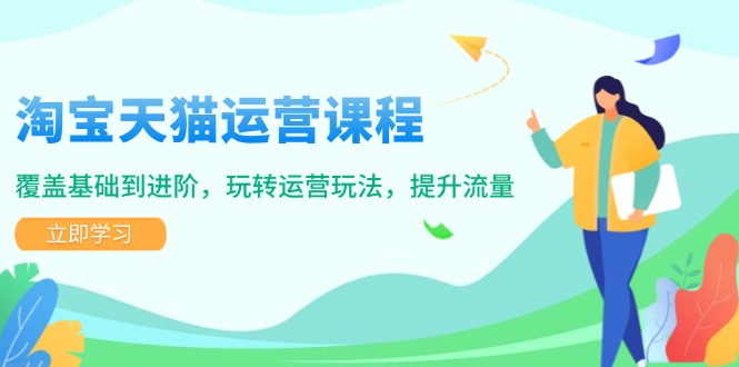 淘宝天猫运营课程，覆盖基础到进阶，玩转运营玩法，提升流量-阿瑞网创