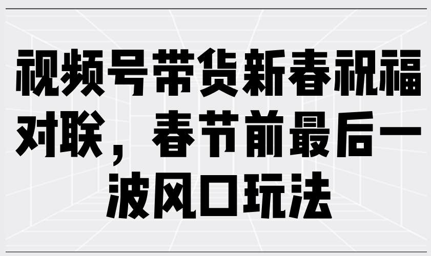 视频号带货新春祝福对联，春节前最后一波风口玩法-阿瑞网创