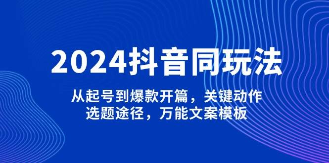 2024抖音同玩法，从起号到爆款开篇，关键动作，选题途径，万能文案模板-阿瑞网创
