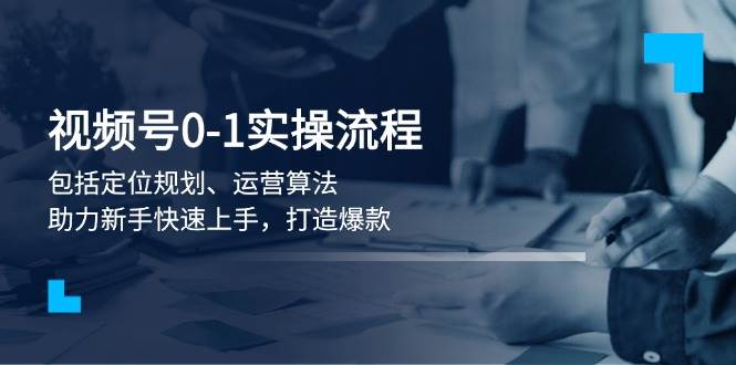 视频号0-1实战流程，包括定位规划、运营算法，助力新手快速上手，打造爆款-阿瑞网创