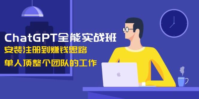 ChatGPT全能实战班，安装注册到赚钱思路，单人顶整个团队的工作-阿瑞网创