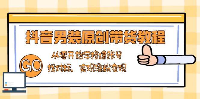 抖音男装原创带货教程：从零开始学搭建账号，找对标，实现涨粉变现-阿瑞网创
