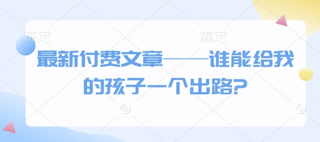 最新付费文章——谁能给我的孩子一个出路?-阿瑞网创