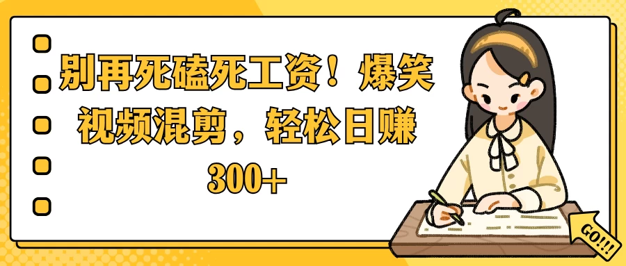 别再死磕死工资！爆笑视频混剪，轻松日赚 300+-阿瑞网创